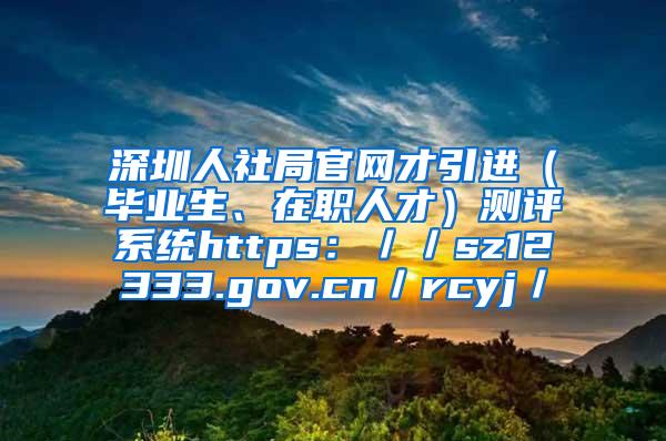 深圳人社局官网才引进（毕业生、在职人才）测评系统https：／／sz12333.gov.cn／rcyj／