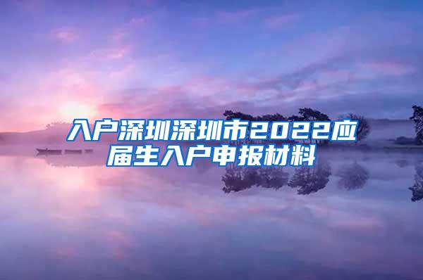 入户深圳深圳市2022应届生入户申报材料