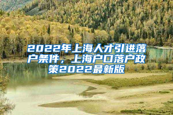 2022年上海人才引进落户条件，上海户口落户政策2022最新版