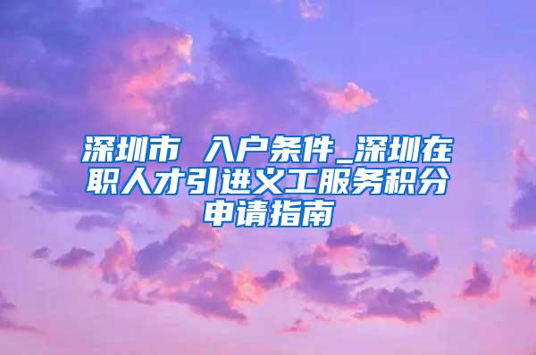 深圳市 入户条件_深圳在职人才引进义工服务积分申请指南