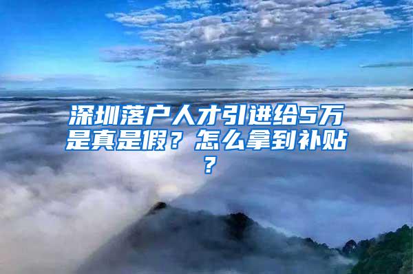 深圳落户人才引进给5万是真是假？怎么拿到补贴？