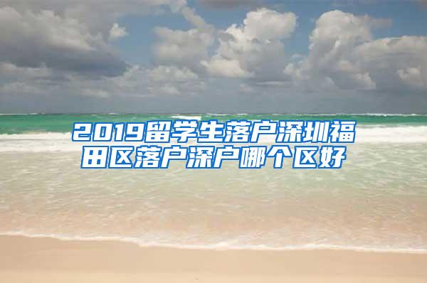 2019留学生落户深圳福田区落户深户哪个区好