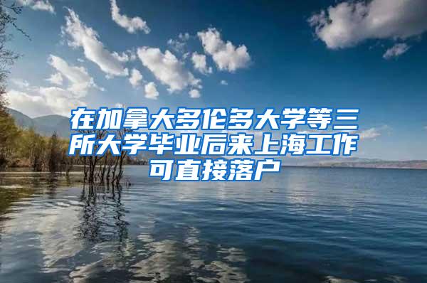 在加拿大多伦多大学等三所大学毕业后来上海工作可直接落户