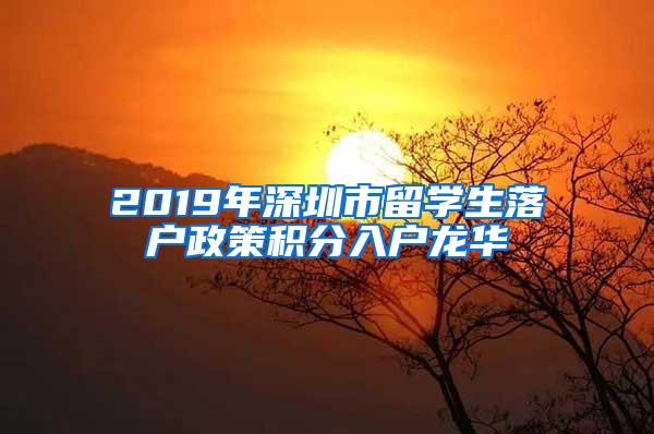 2019年深圳市留学生落户政策积分入户龙华