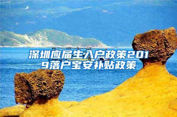 深圳应届生入户政策2019落户宝安补贴政策