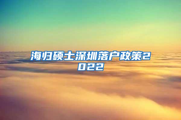 海归硕士深圳落户政策2022