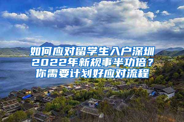 如何应对留学生入户深圳2022年新规事半功倍？你需要计划好应对流程