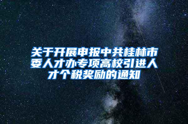 关于开展申报中共桂林市委人才办专项高校引进人才个税奖励的通知