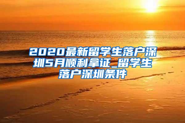 2020最新留学生落户深圳5月顺利拿证_留学生落户深圳条件