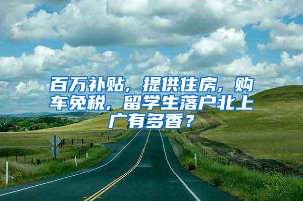 百万补贴, 提供住房, 购车免税, 留学生落户北上广有多香？