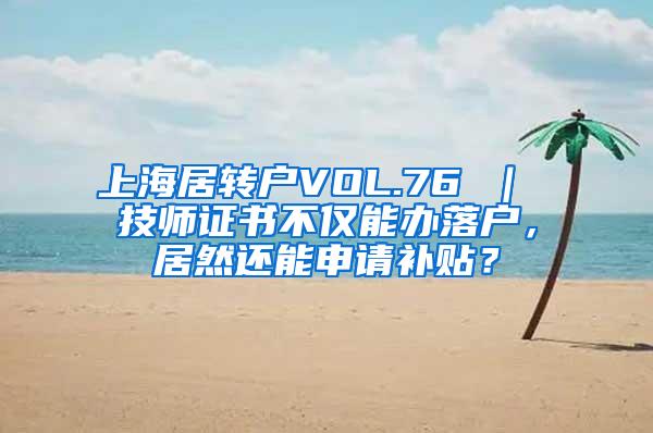 上海居转户VOL.76 ｜ 技师证书不仅能办落户，居然还能申请补贴？