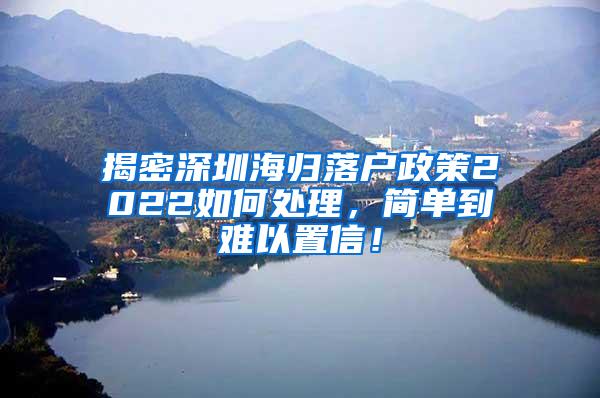 揭密深圳海归落户政策2022如何处理，简单到难以置信！
