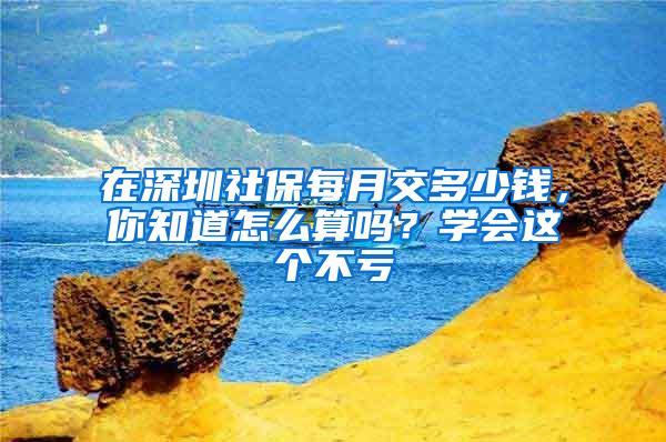 在深圳社保每月交多少钱，你知道怎么算吗？学会这个不亏