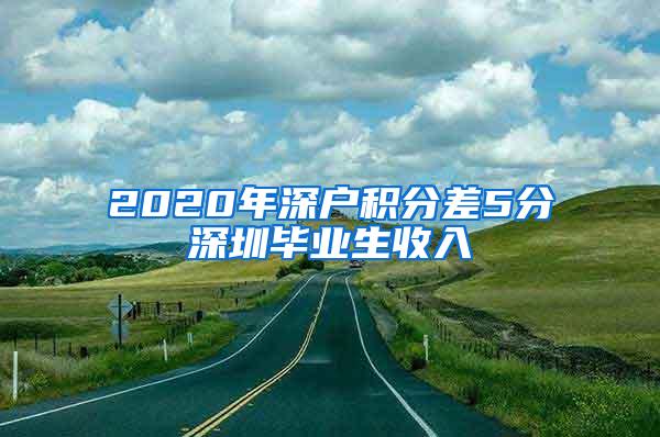 2020年深户积分差5分深圳毕业生收入