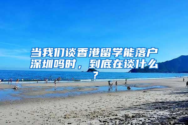 当我们谈香港留学能落户深圳吗时，到底在谈什么？