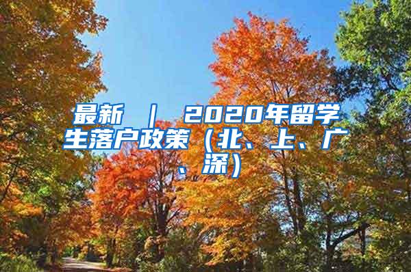 最新 ｜ 2020年留学生落户政策（北、上、广、深）