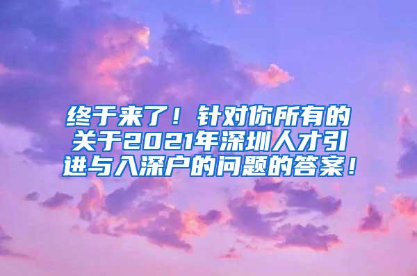 终于来了！针对你所有的关于2021年深圳人才引进与入深户的问题的答案！