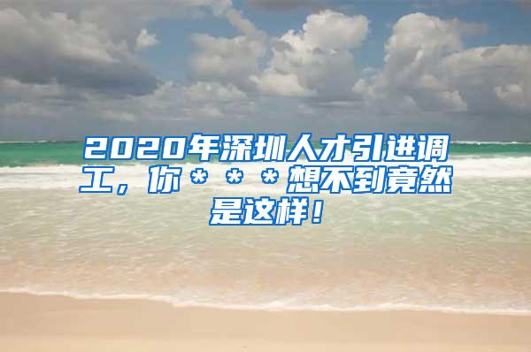 2020年深圳人才引进调工，你＊＊＊想不到竟然是这样！