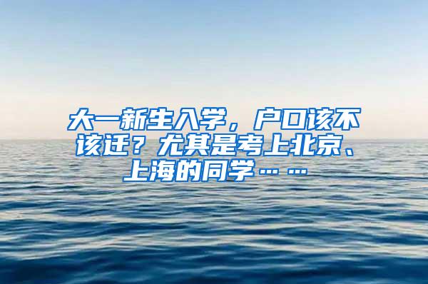 大一新生入学，户口该不该迁？尤其是考上北京、上海的同学……