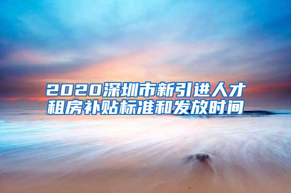 2020深圳市新引进人才租房补贴标准和发放时间