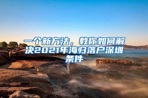 一个新方法，教你如何解决2021年海归落户深圳条件