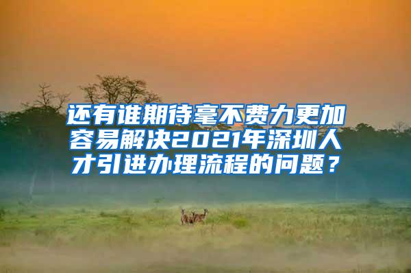 还有谁期待毫不费力更加容易解决2021年深圳人才引进办理流程的问题？