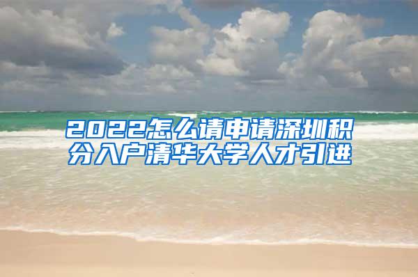 2022怎么请申请深圳积分入户清华大学人才引进