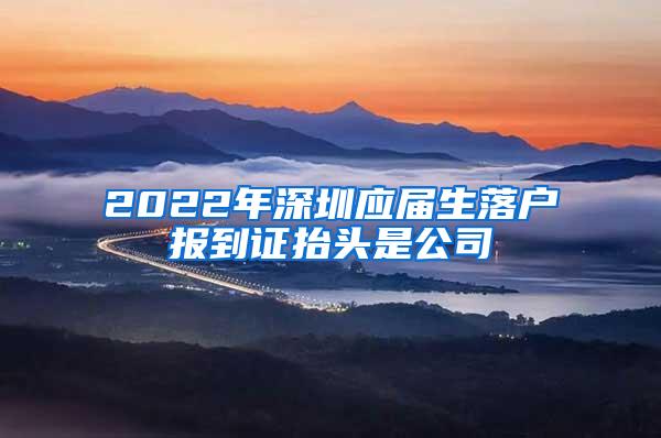 2022年深圳应届生落户报到证抬头是公司