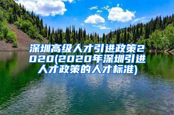 深圳高级人才引进政策2020(2020年深圳引进人才政策的人才标准)