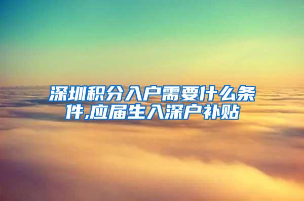 深圳积分入户需要什么条件,应届生入深户补贴