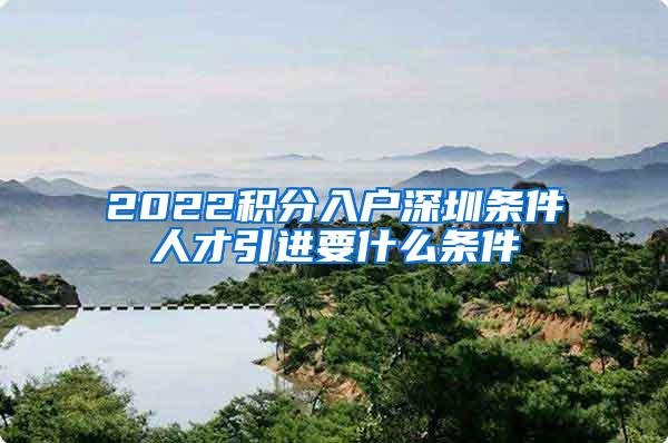 2022积分入户深圳条件人才引进要什么条件