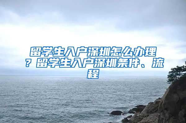 留学生入户深圳怎么办理？留学生入户深圳条件、流程