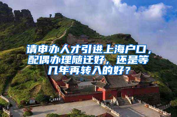 请申办人才引进上海户口，配偶办理随迁好，还是等几年再转入的好？