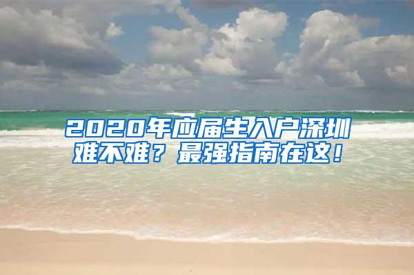 2020年应届生入户深圳难不难？最强指南在这！