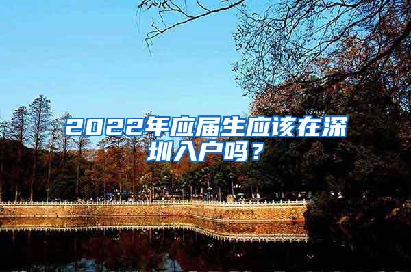 2022年应届生应该在深圳入户吗？