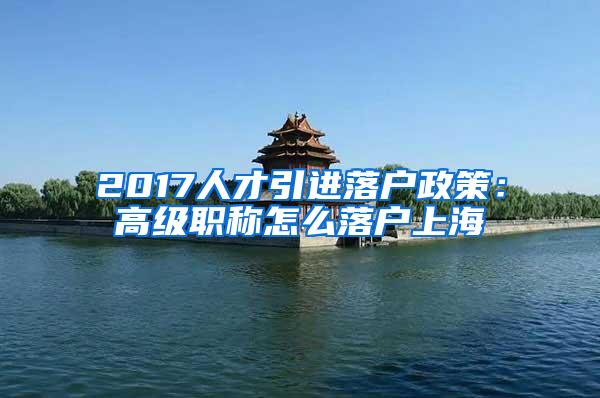 2017人才引进落户政策：高级职称怎么落户上海