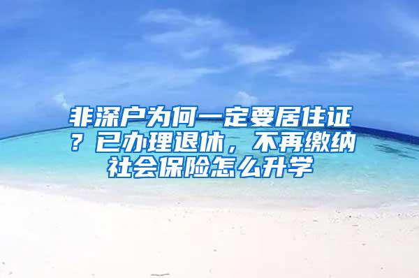 非深户为何一定要居住证？已办理退休，不再缴纳社会保险怎么升学