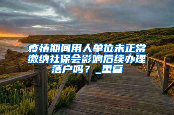 疫情期间用人单位未正常缴纳社保会影响后续办理落户吗？_重复