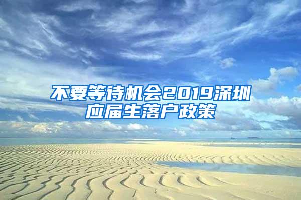 不要等待机会2019深圳应届生落户政策