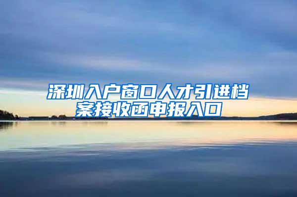 深圳入户窗口人才引进档案接收函申报入口