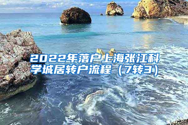 2022年落户上海张江科学城居转户流程（7转3）