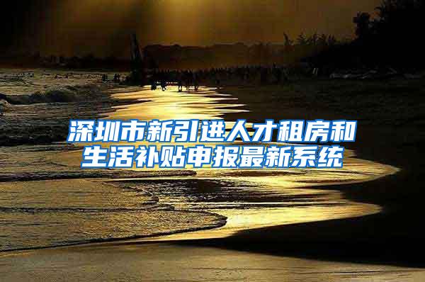 深圳市新引进人才租房和生活补贴申报最新系统