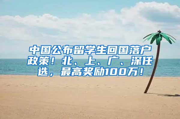 中国公布留学生回国落户政策！北、上、广、深任选，最高奖励100万！