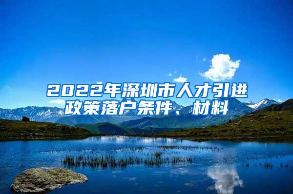 2022年深圳市人才引进政策落户条件、材料