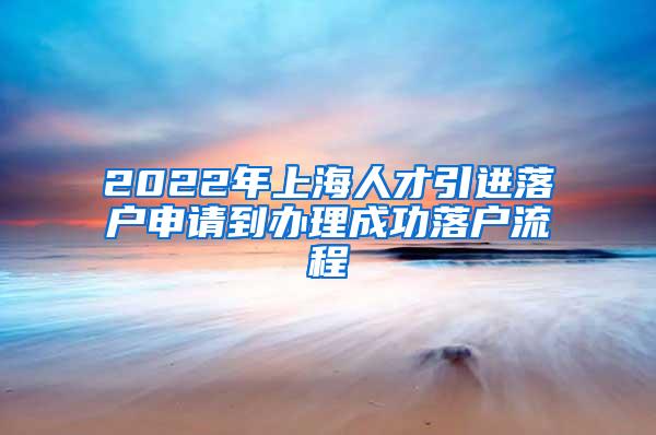 2022年上海人才引进落户申请到办理成功落户流程