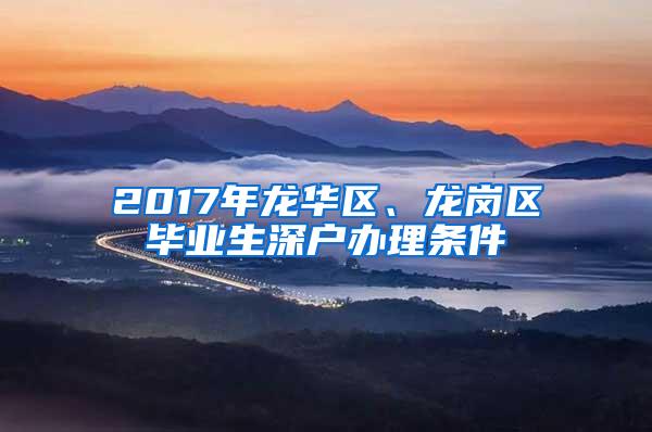 2017年龙华区、龙岗区毕业生深户办理条件