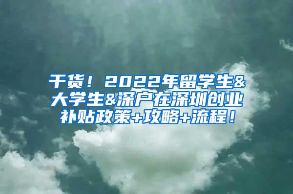 干货！2022年留学生&大学生&深户在深圳创业补贴政策+攻略+流程！