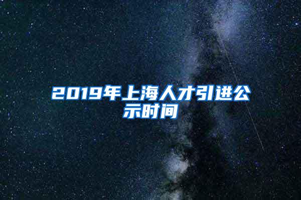 2019年上海人才引进公示时间