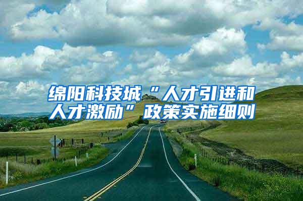 绵阳科技城“人才引进和人才激励”政策实施细则