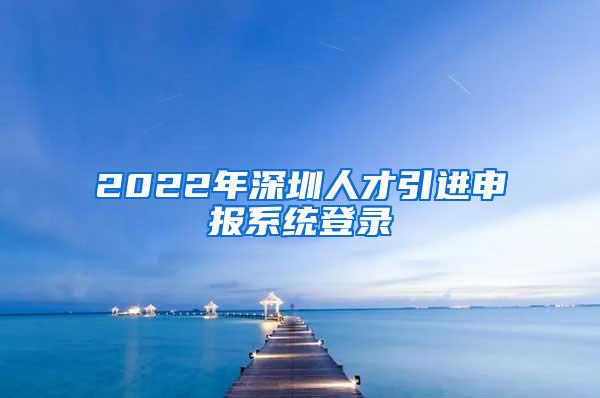 2022年深圳人才引进申报系统登录